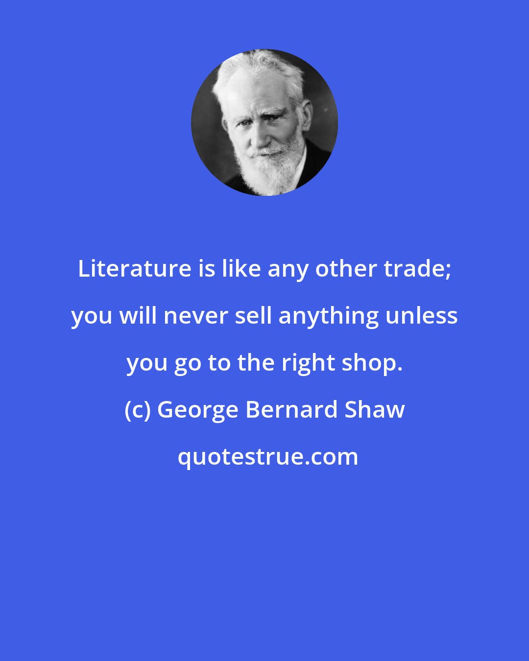 George Bernard Shaw: Literature is like any other trade; you will never sell anything unless you go to the right shop.
