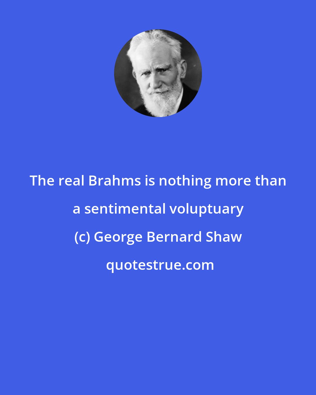 George Bernard Shaw: The real Brahms is nothing more than a sentimental voluptuary