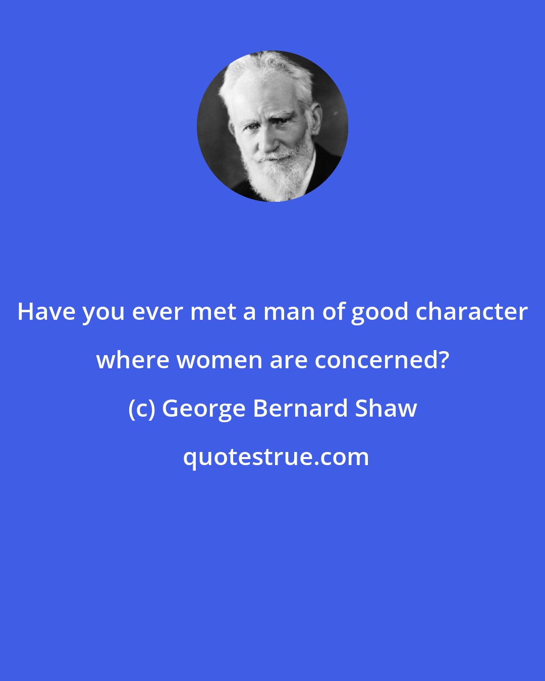 George Bernard Shaw: Have you ever met a man of good character where women are concerned?
