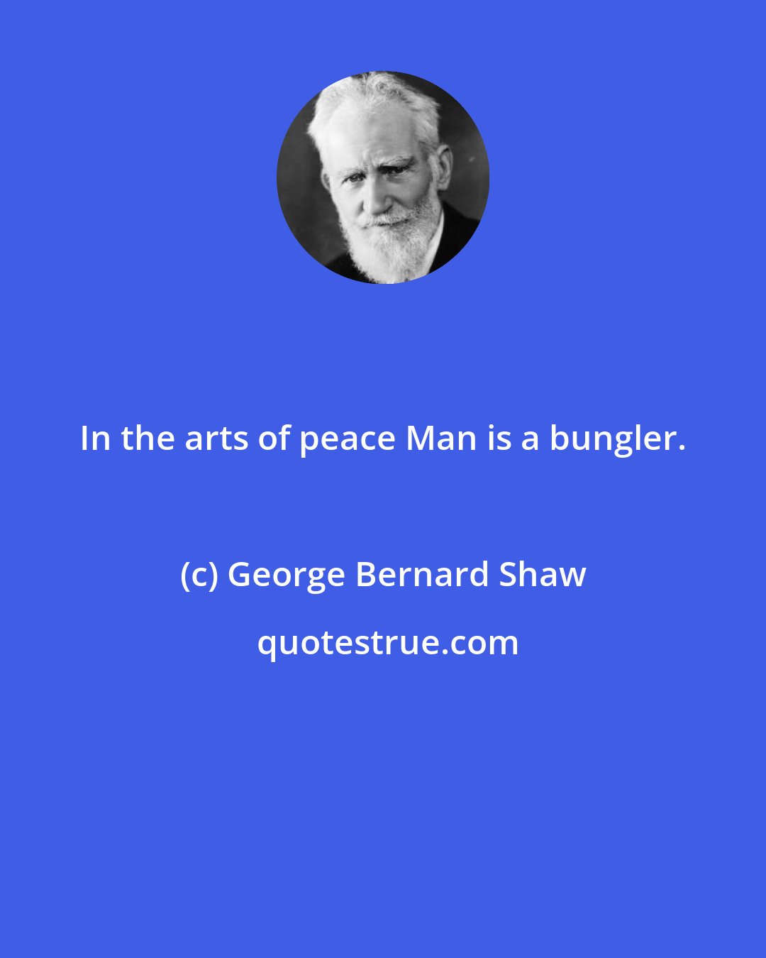 George Bernard Shaw: In the arts of peace Man is a bungler.