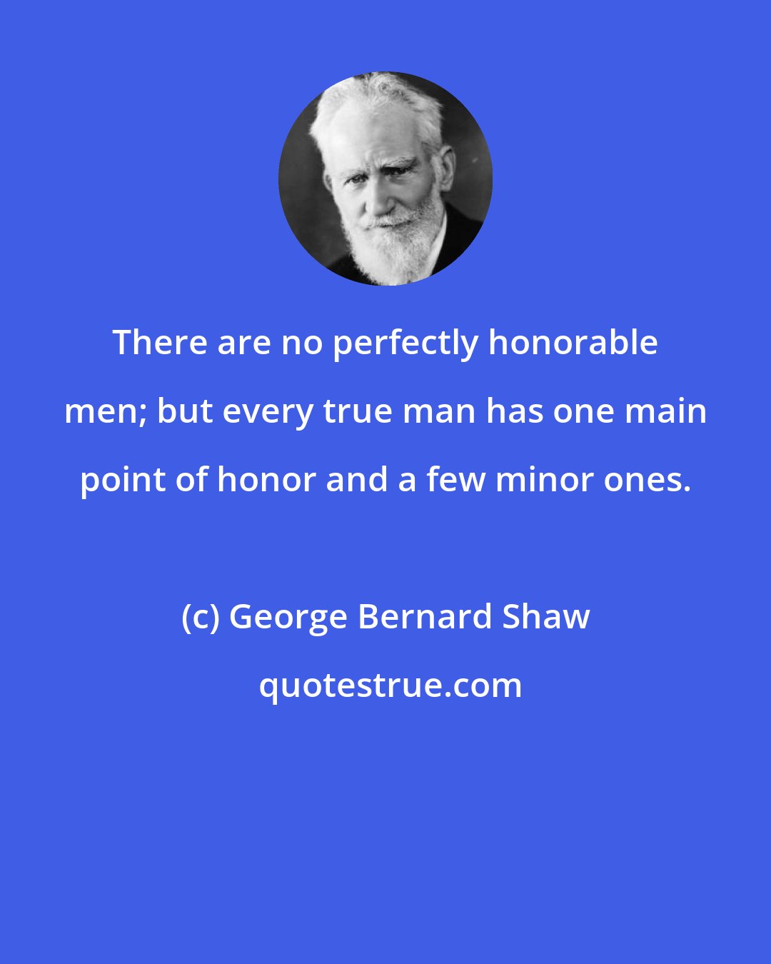 George Bernard Shaw: There are no perfectly honorable men; but every true man has one main point of honor and a few minor ones.