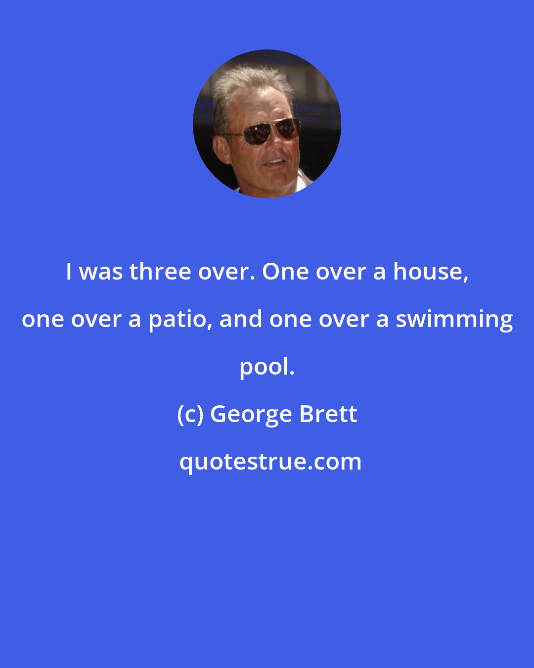 George Brett: I was three over. One over a house, one over a patio, and one over a swimming pool.