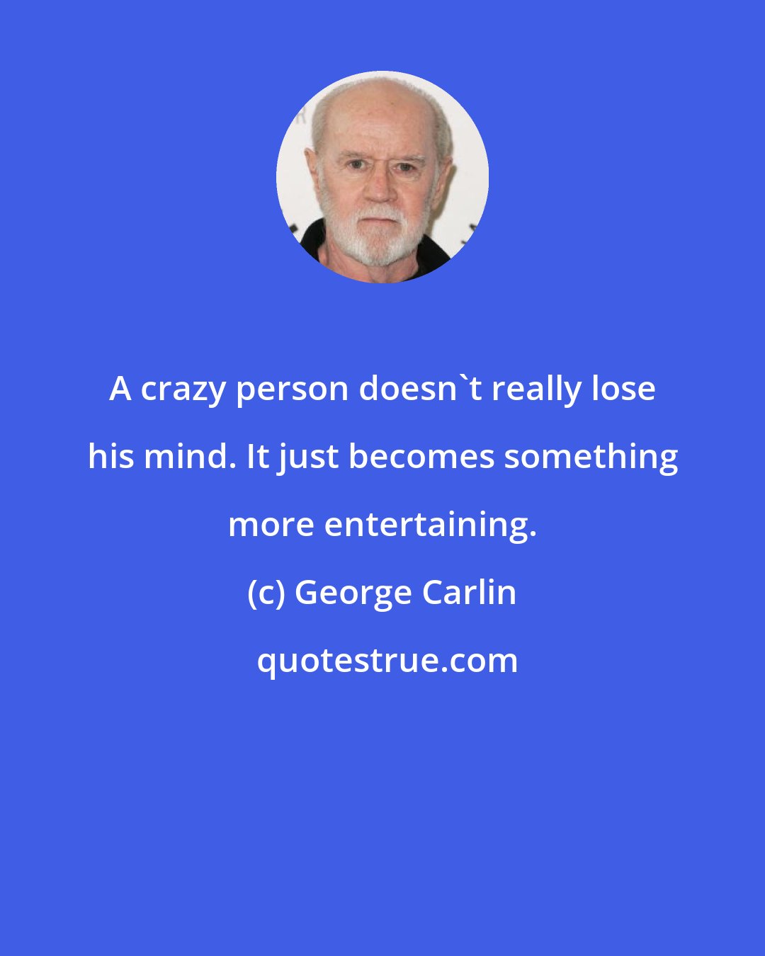 George Carlin: A crazy person doesn't really lose his mind. It just becomes something more entertaining.