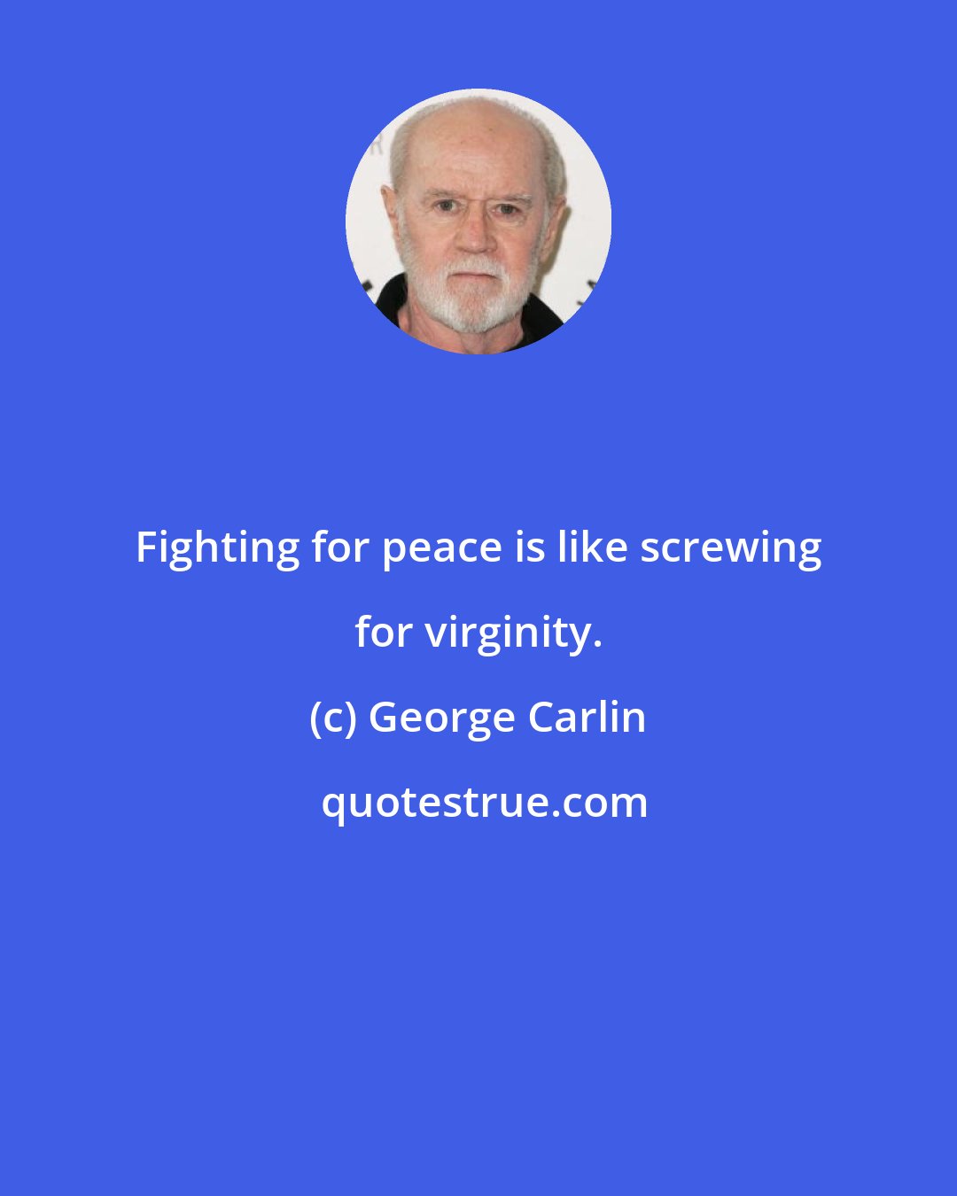 George Carlin: Fighting for peace is like screwing for virginity.