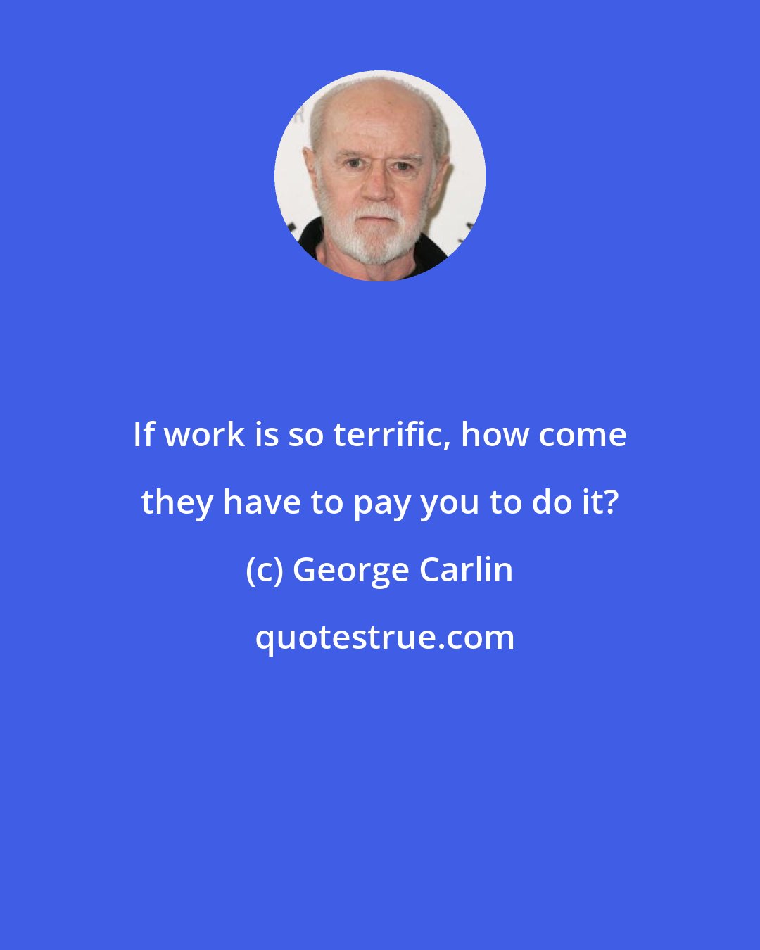 George Carlin: If work is so terrific, how come they have to pay you to do it?