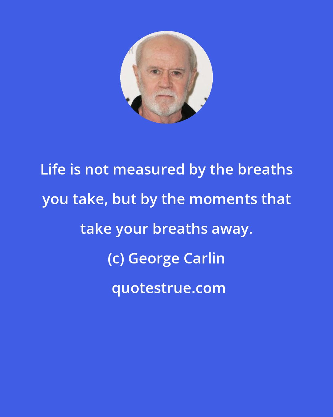 George Carlin: Life is not measured by the breaths you take, but by the moments that take your breaths away.