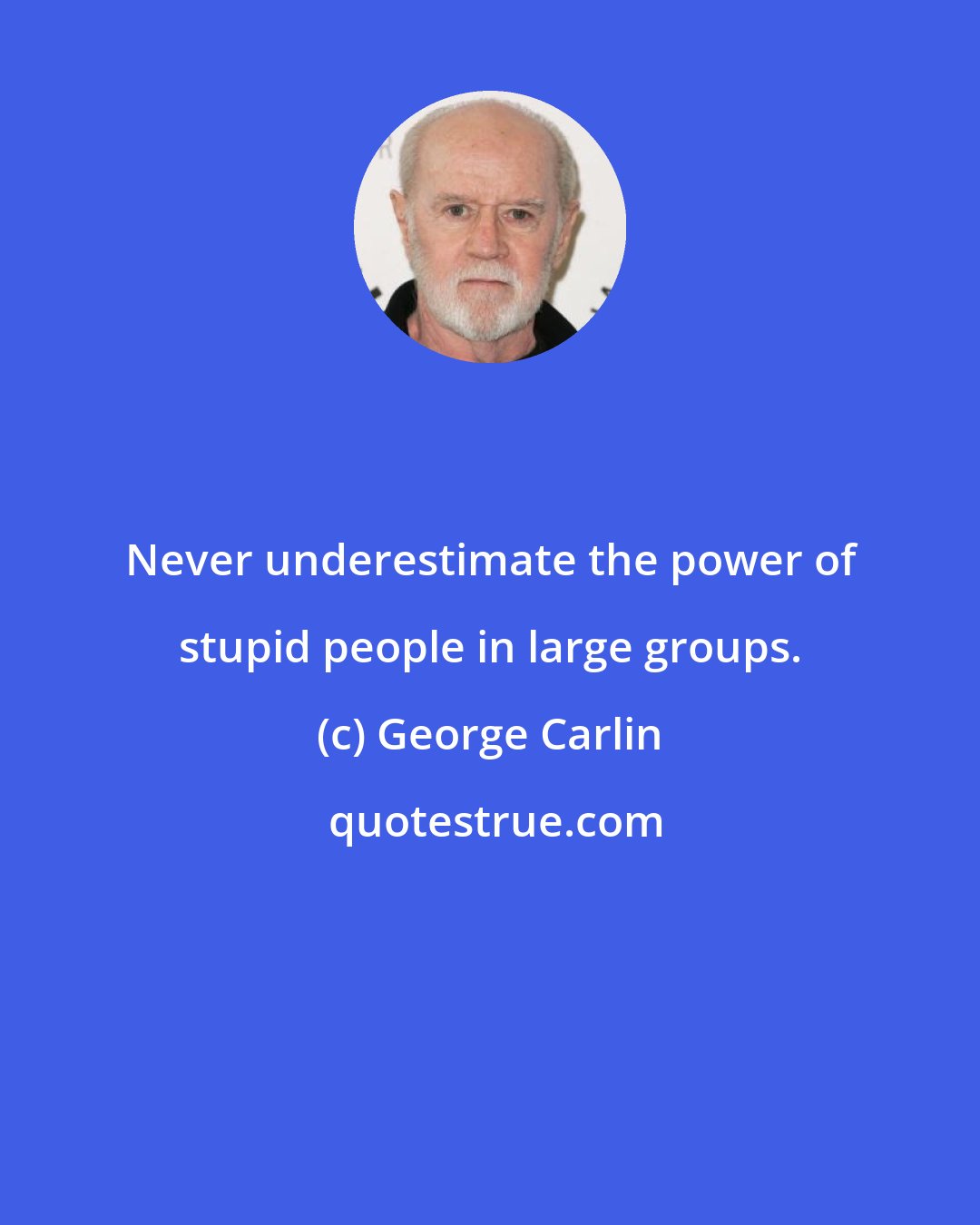 George Carlin: Never underestimate the power of stupid people in large groups.