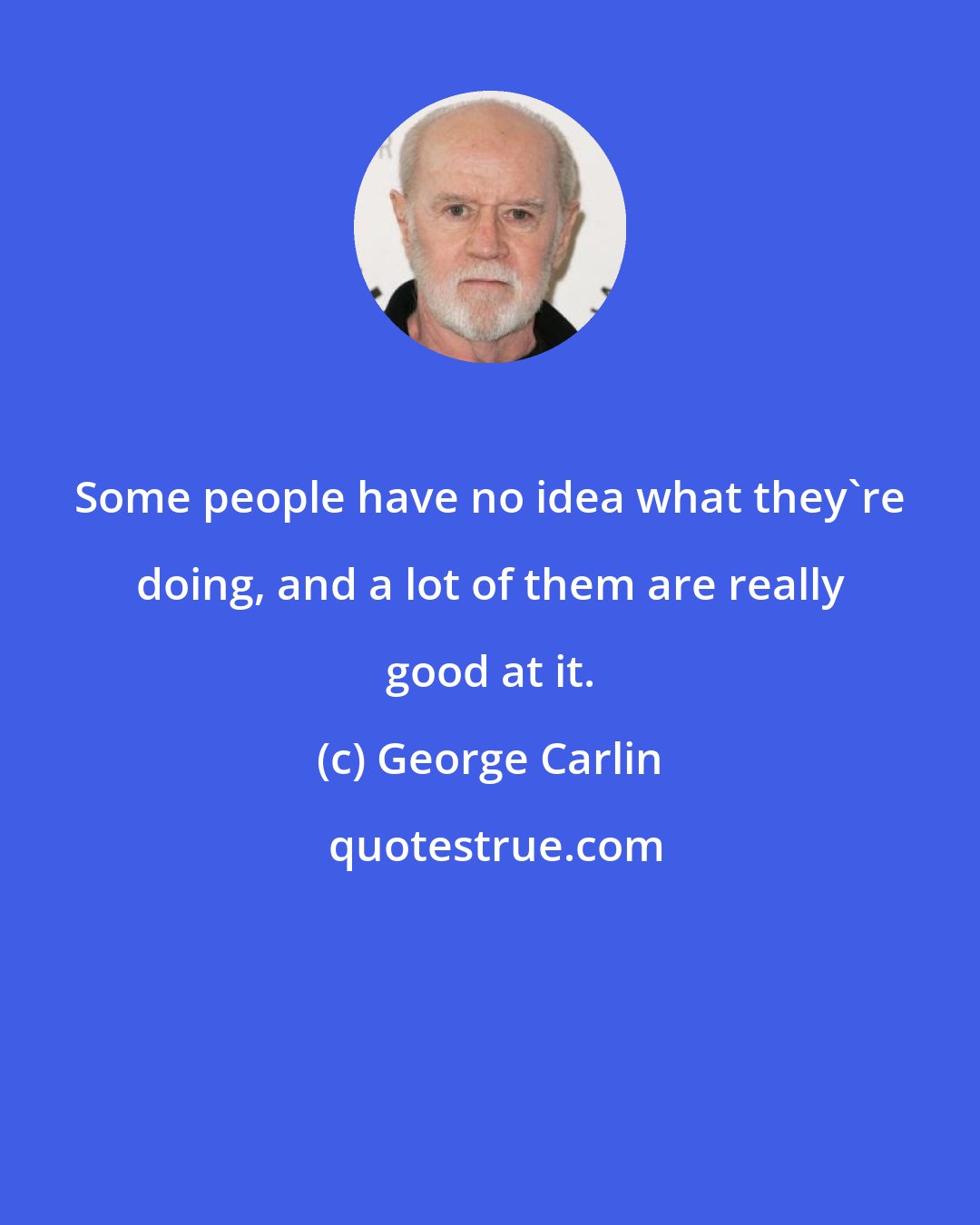 George Carlin: Some people have no idea what they're doing, and a lot of them are really good at it.