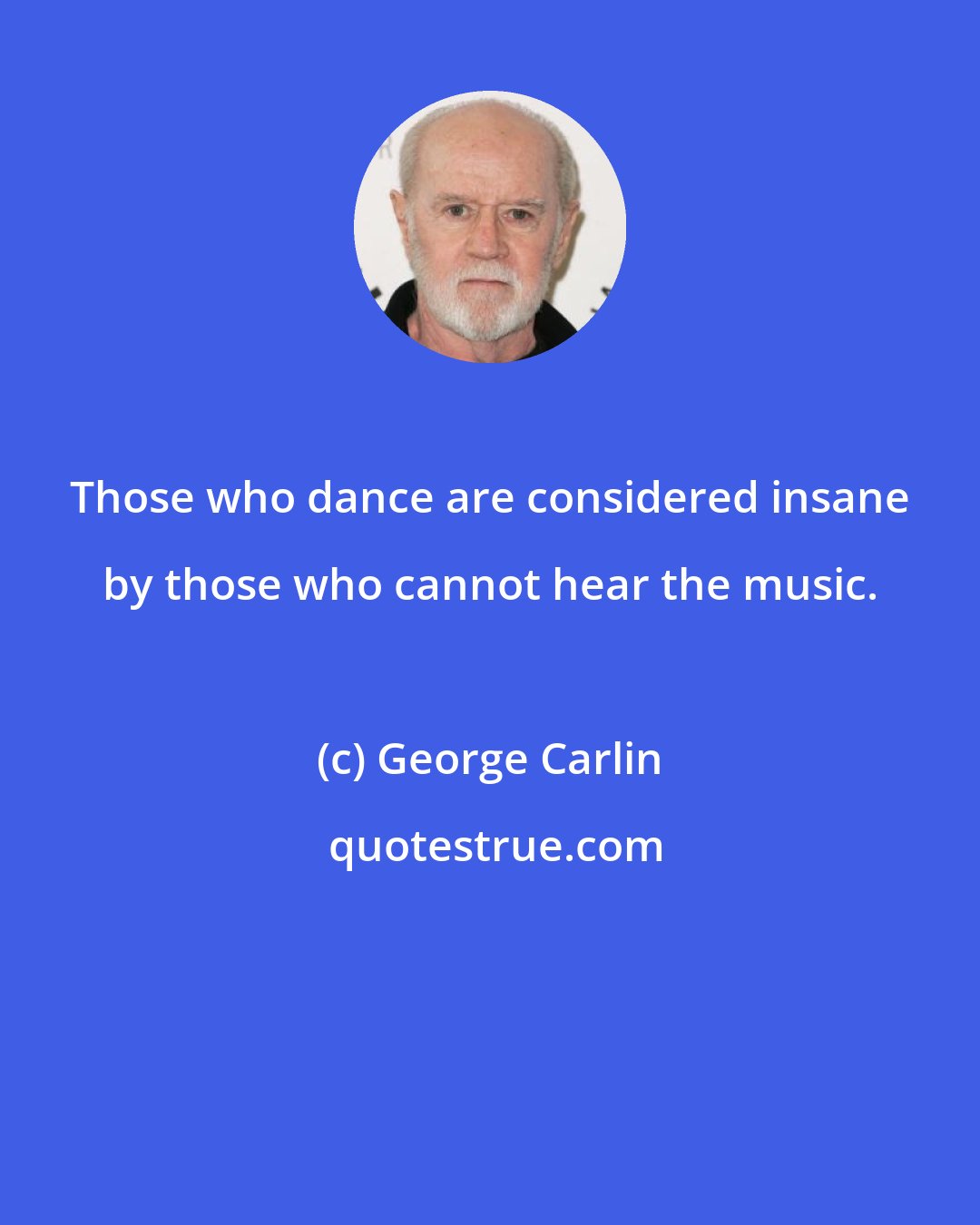 George Carlin: Those who dance are considered insane by those who cannot hear the music.