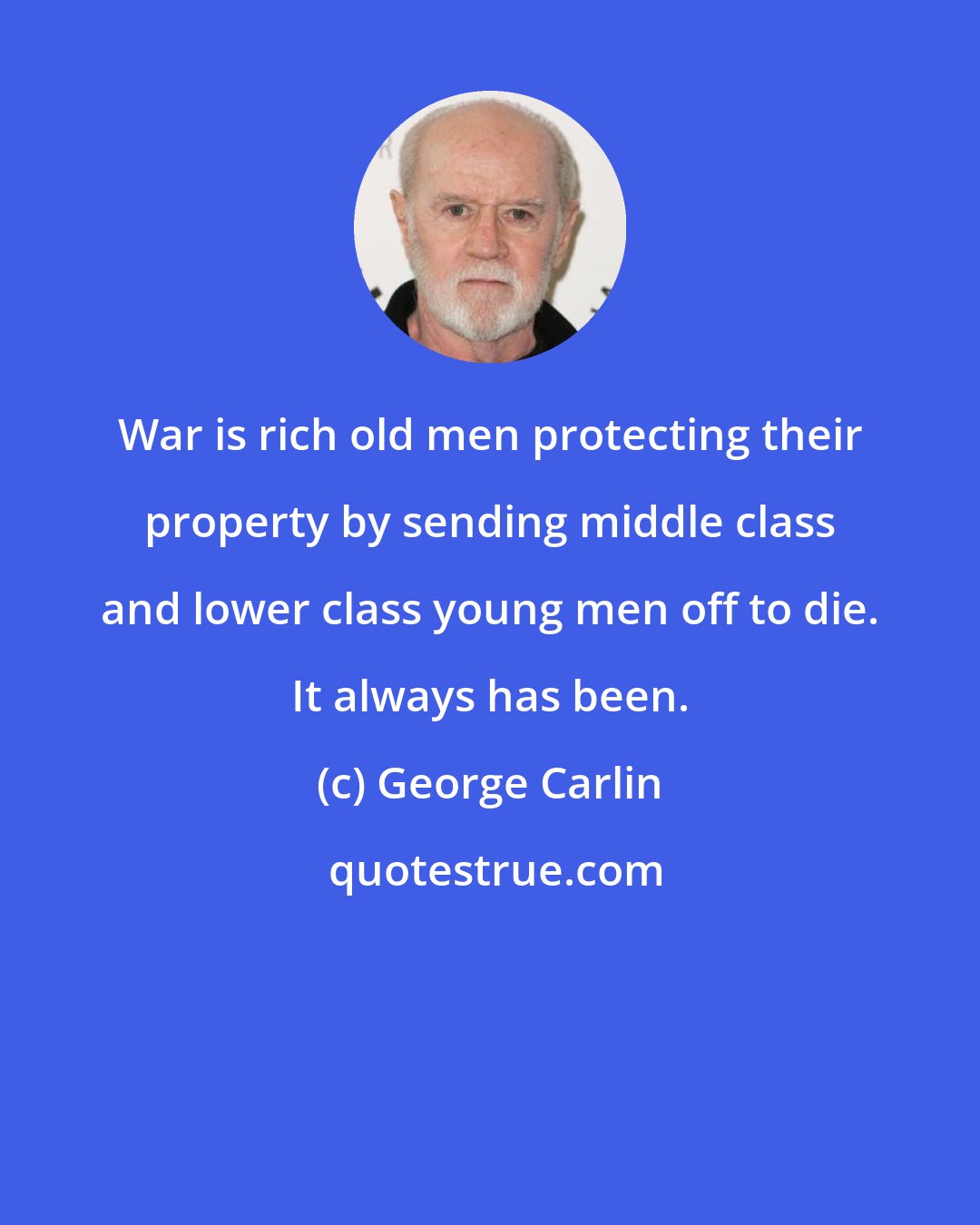 George Carlin: War is rich old men protecting their property by sending middle class and lower class young men off to die. It always has been.