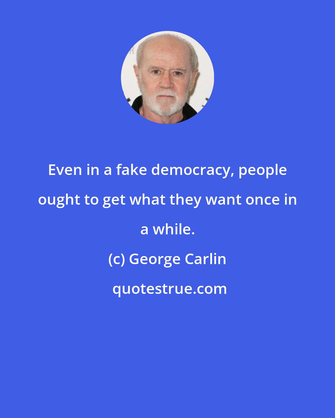 George Carlin: Even in a fake democracy, people ought to get what they want once in a while.