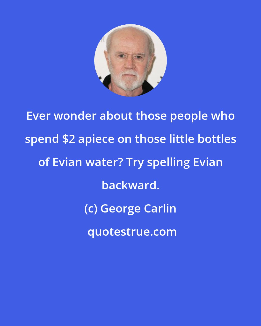 George Carlin: Ever wonder about those people who spend $2 apiece on those little bottles of Evian water? Try spelling Evian backward.