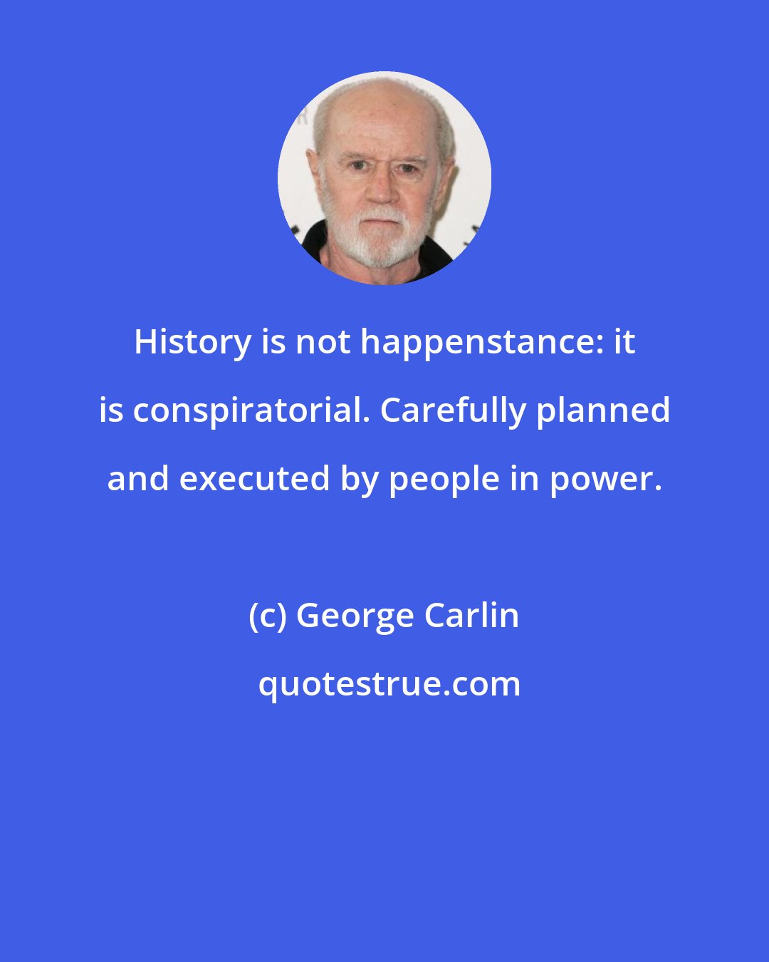 George Carlin: History is not happenstance: it is conspiratorial. Carefully planned and executed by people in power.