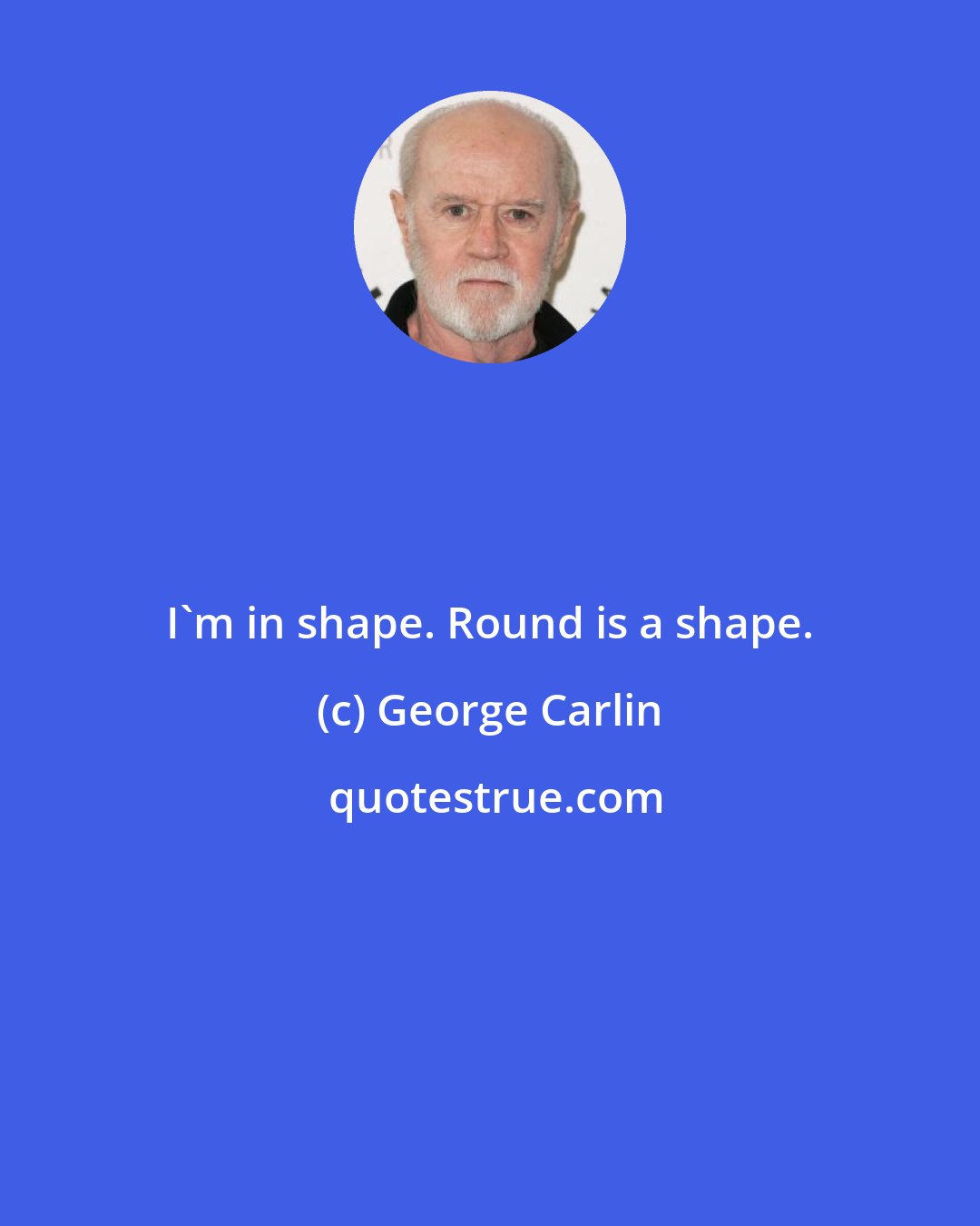 George Carlin: I'm in shape. Round is a shape.