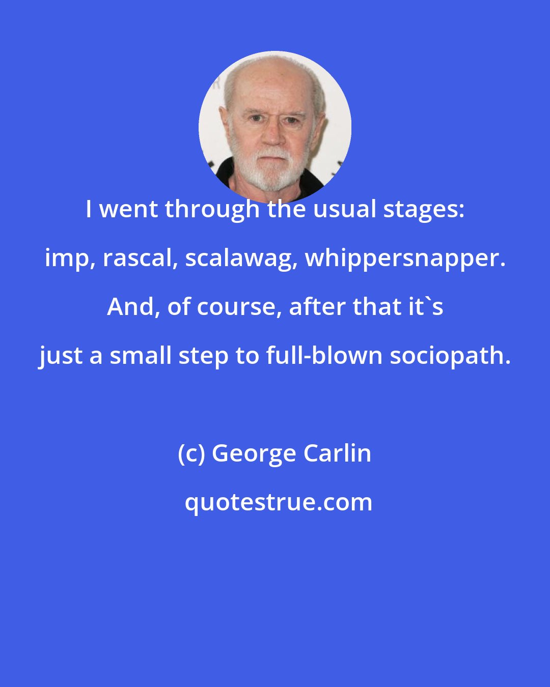 George Carlin: I went through the usual stages: imp, rascal, scalawag, whippersnapper. And, of course, after that it's just a small step to full-blown sociopath.