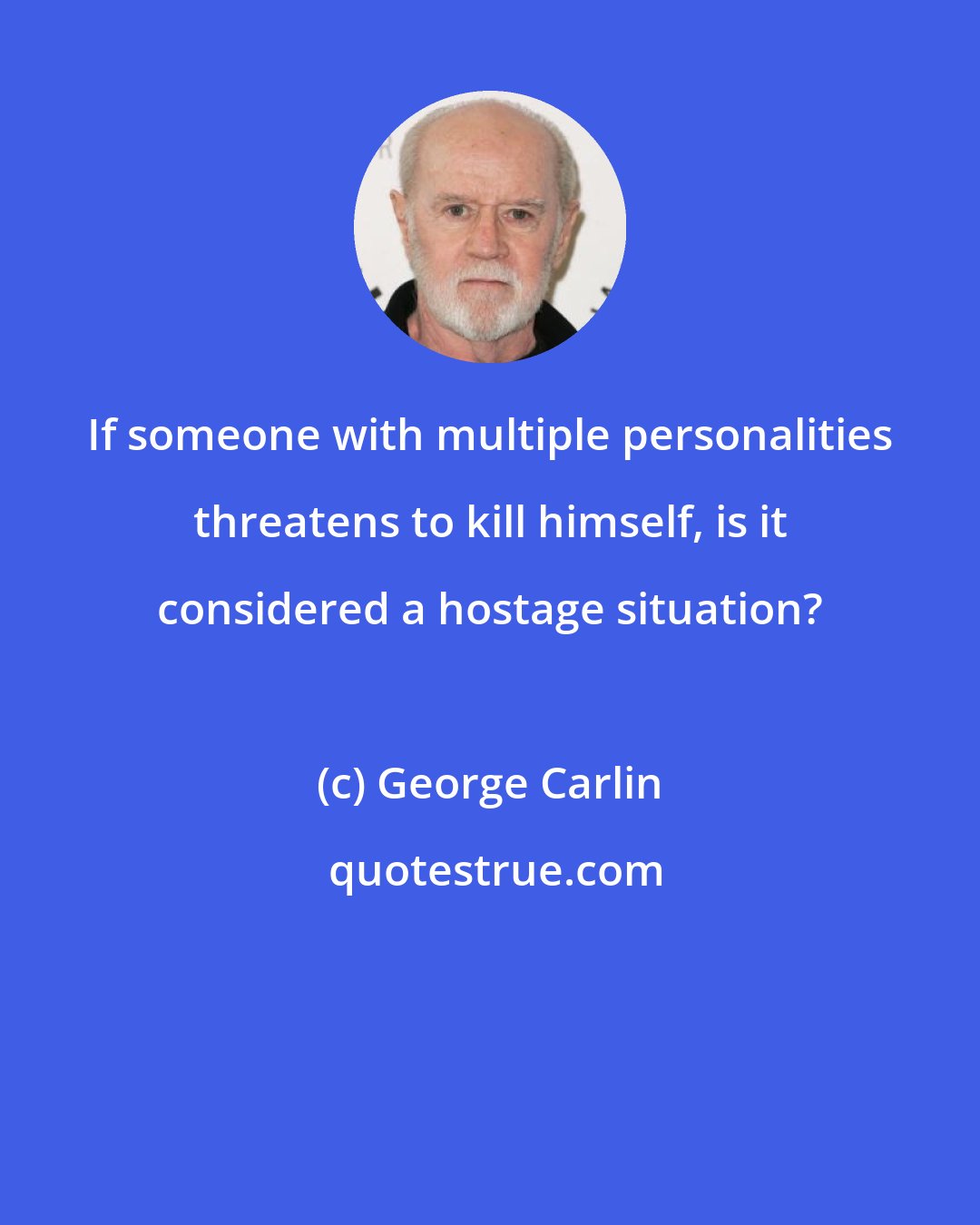 George Carlin: If someone with multiple personalities threatens to kill himself, is it considered a hostage situation?