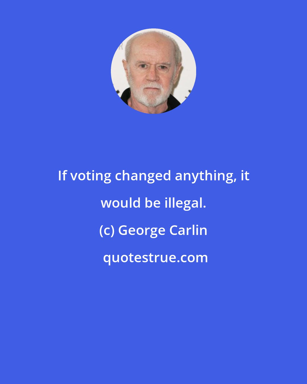 George Carlin: If voting changed anything, it would be illegal.