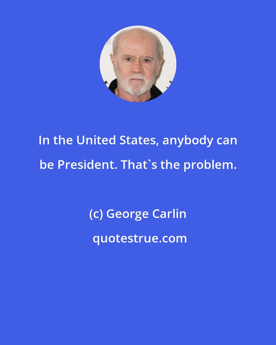 George Carlin: In the United States, anybody can be President. That's the problem.