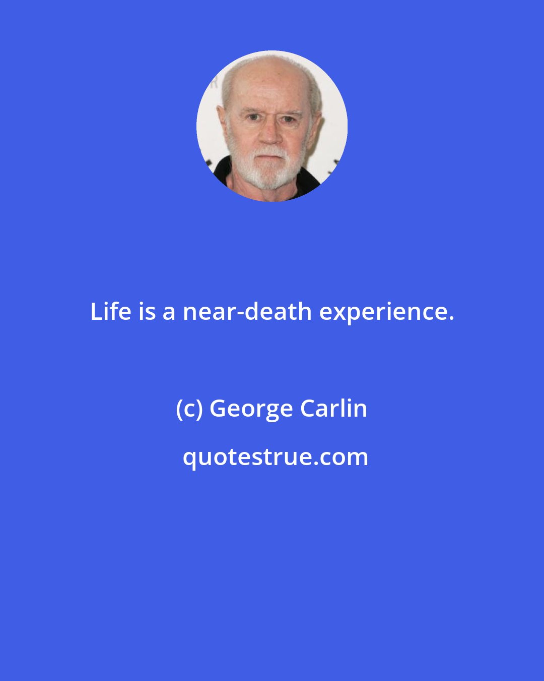 George Carlin: Life is a near-death experience.