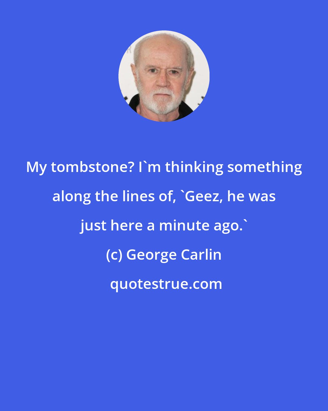 George Carlin: My tombstone? I'm thinking something along the lines of, 'Geez, he was just here a minute ago.'