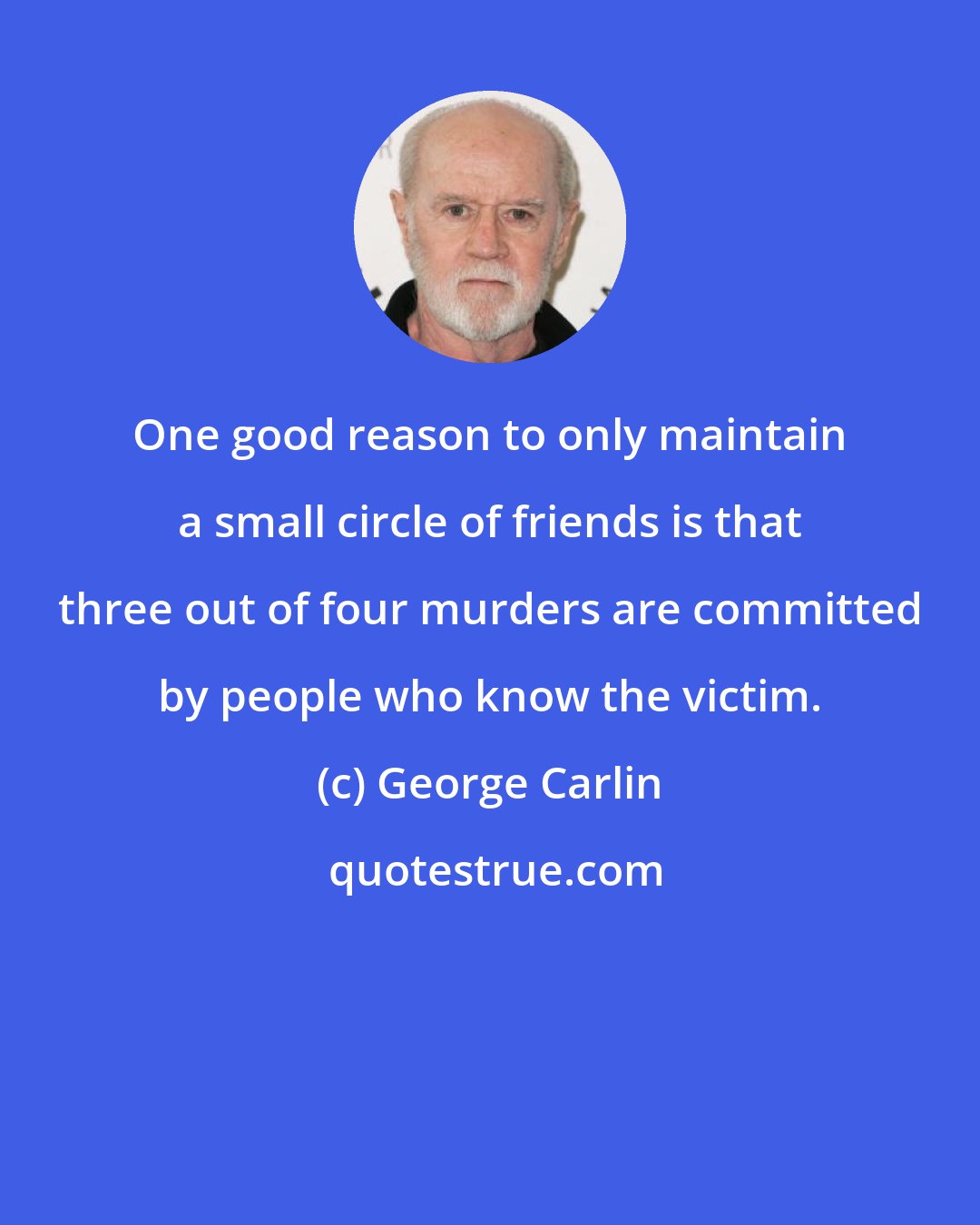 George Carlin: One good reason to only maintain a small circle of friends is that three out of four murders are committed by people who know the victim.