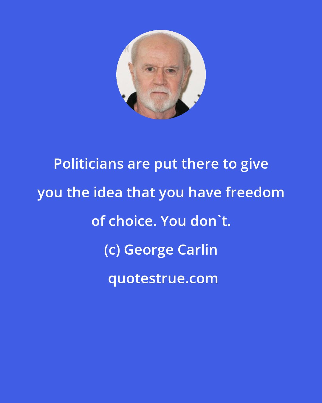 George Carlin: Politicians are put there to give you the idea that you have freedom of choice. You don't.