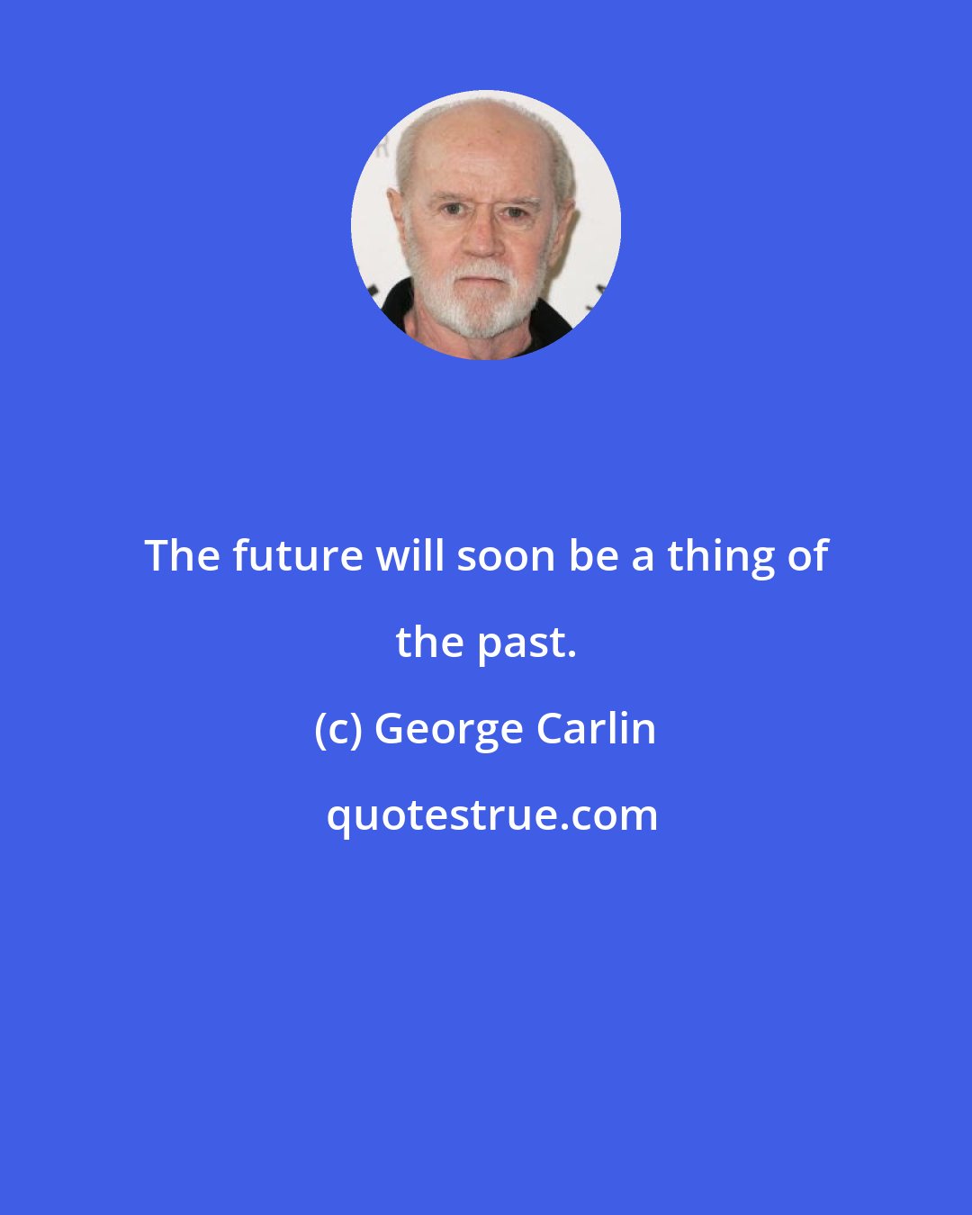 George Carlin: The future will soon be a thing of the past.