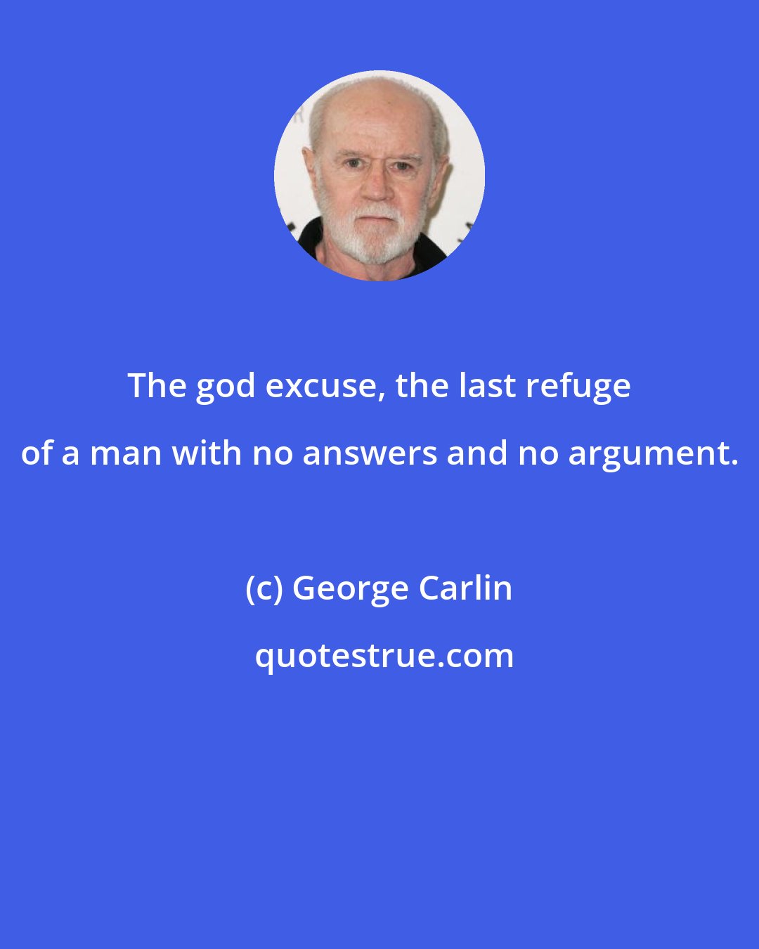 George Carlin: The god excuse, the last refuge of a man with no answers and no argument.