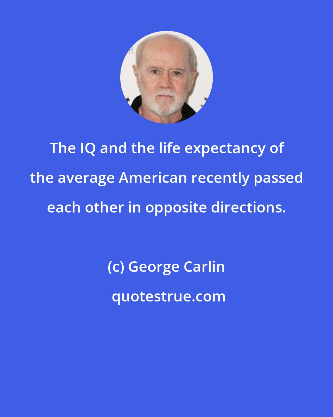 George Carlin: The IQ and the life expectancy of the average American recently passed each other in opposite directions.