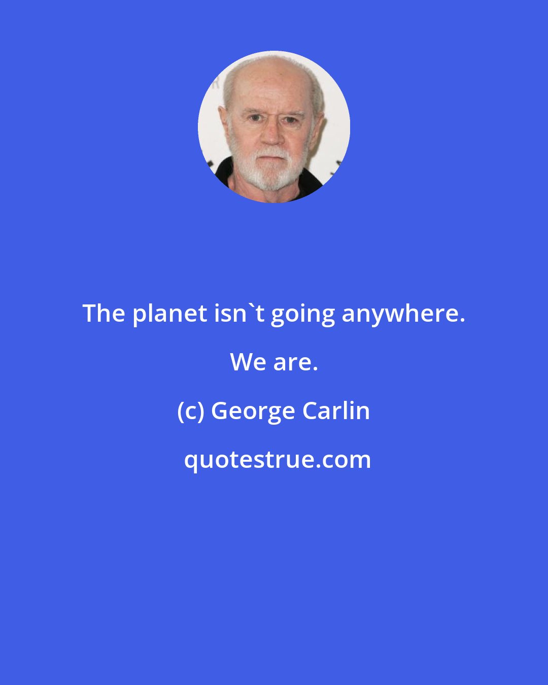 George Carlin: The planet isn't going anywhere. We are.