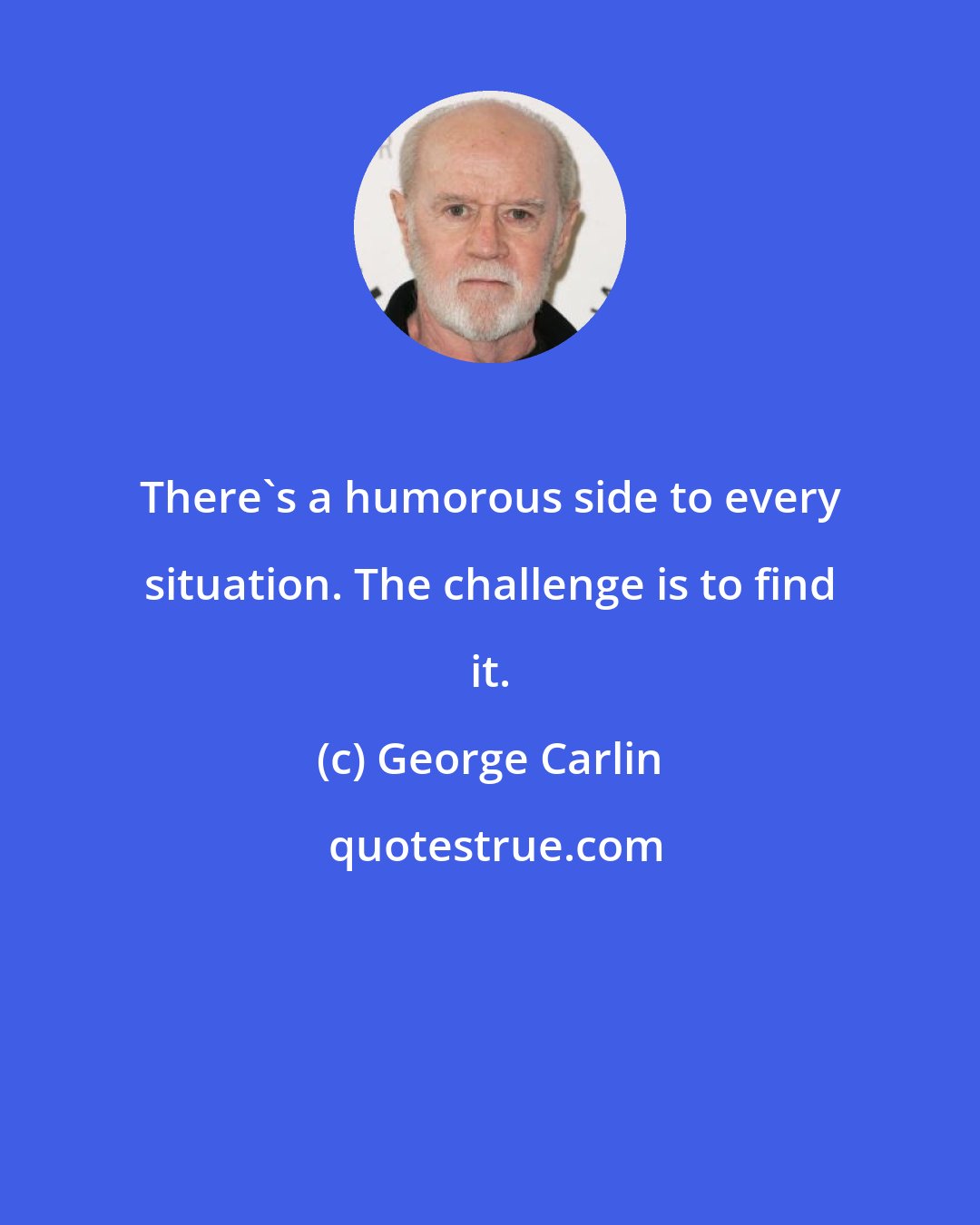 George Carlin: There's a humorous side to every situation. The challenge is to find it.