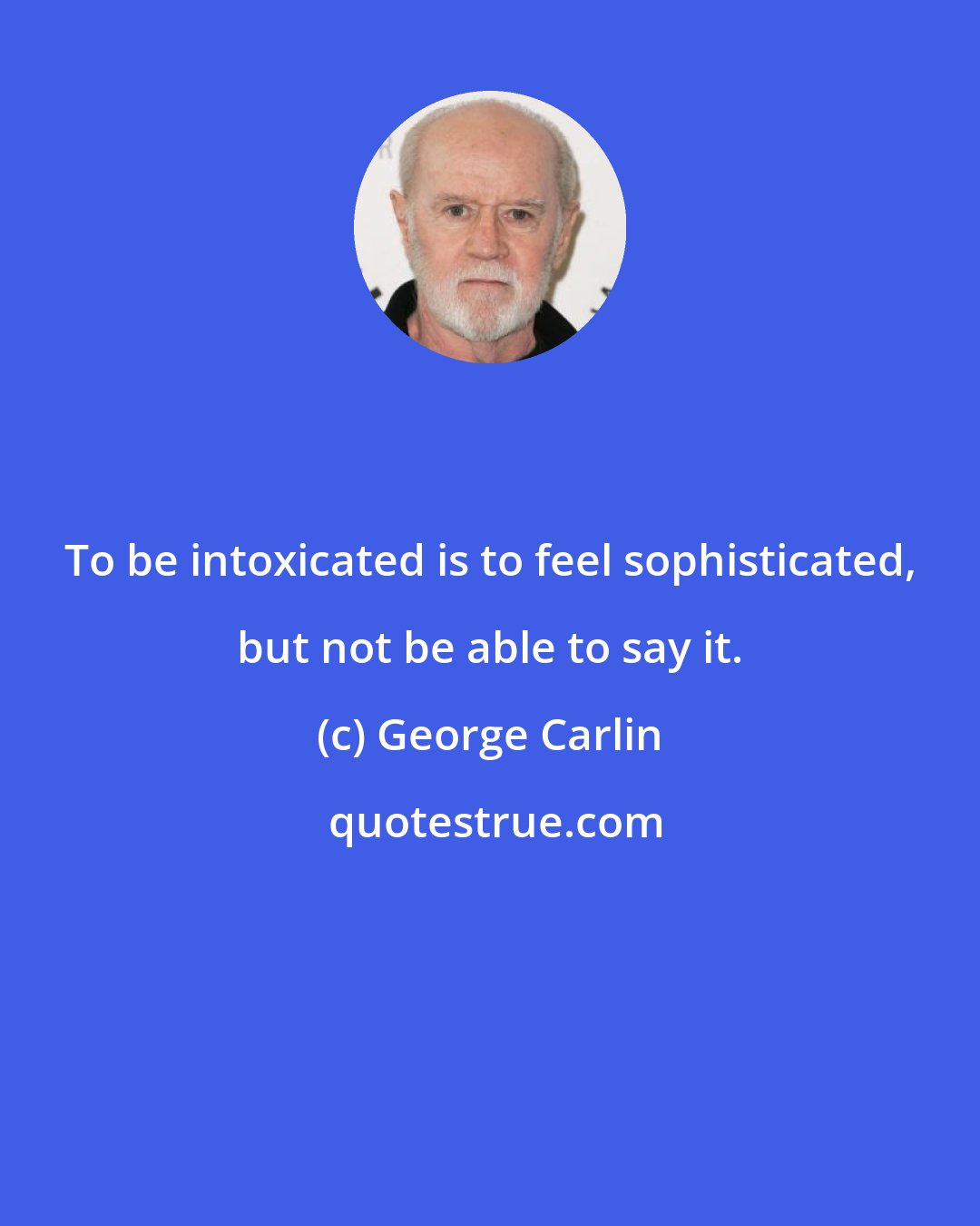 George Carlin: To be intoxicated is to feel sophisticated, but not be able to say it.