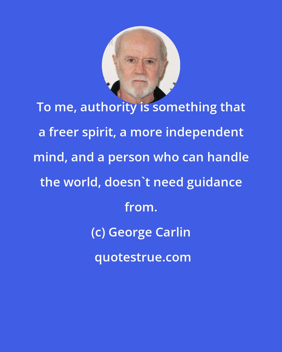 George Carlin: To me, authority is something that a freer spirit, a more independent mind, and a person who can handle the world, doesn't need guidance from.