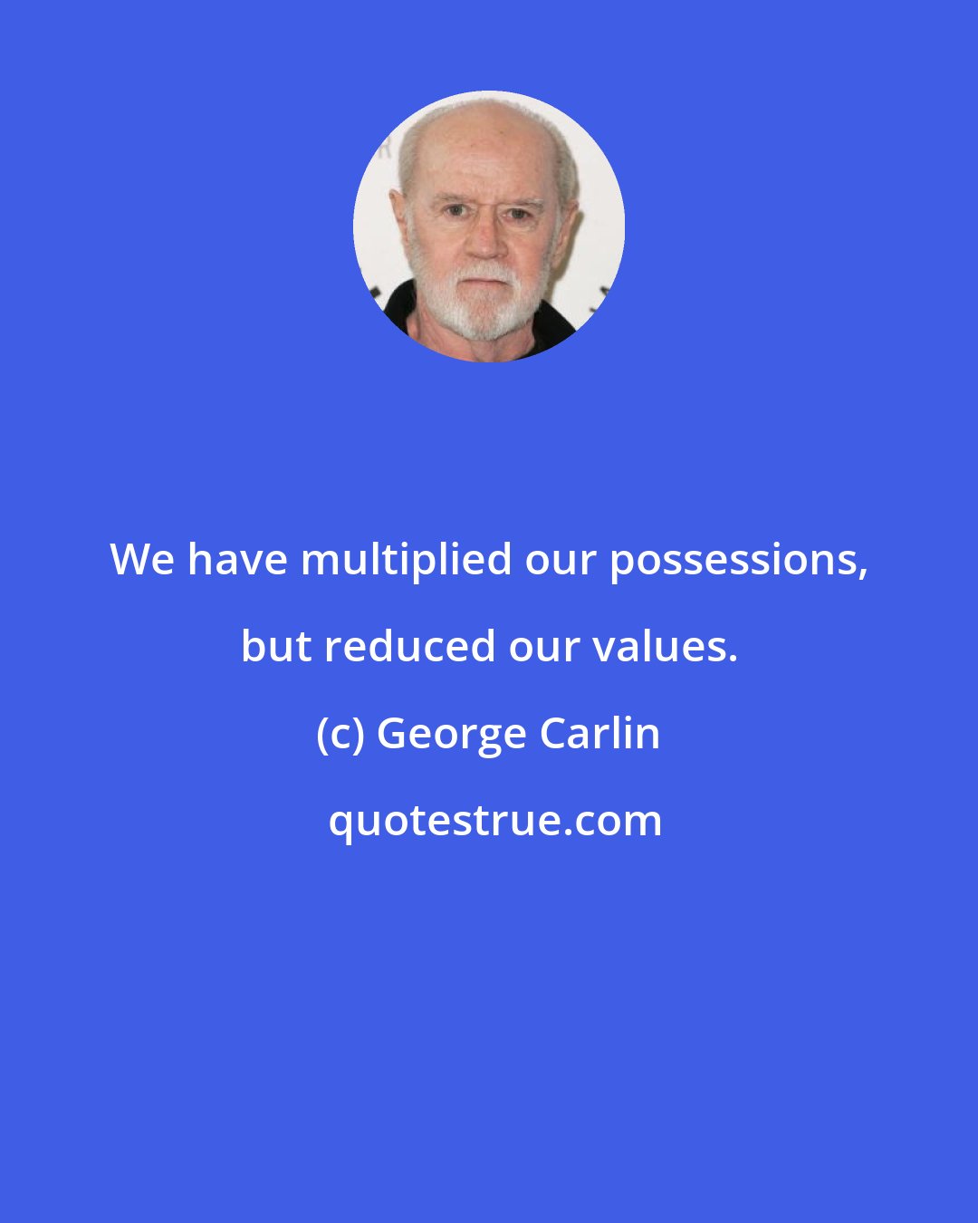 George Carlin: We have multiplied our possessions, but reduced our values.