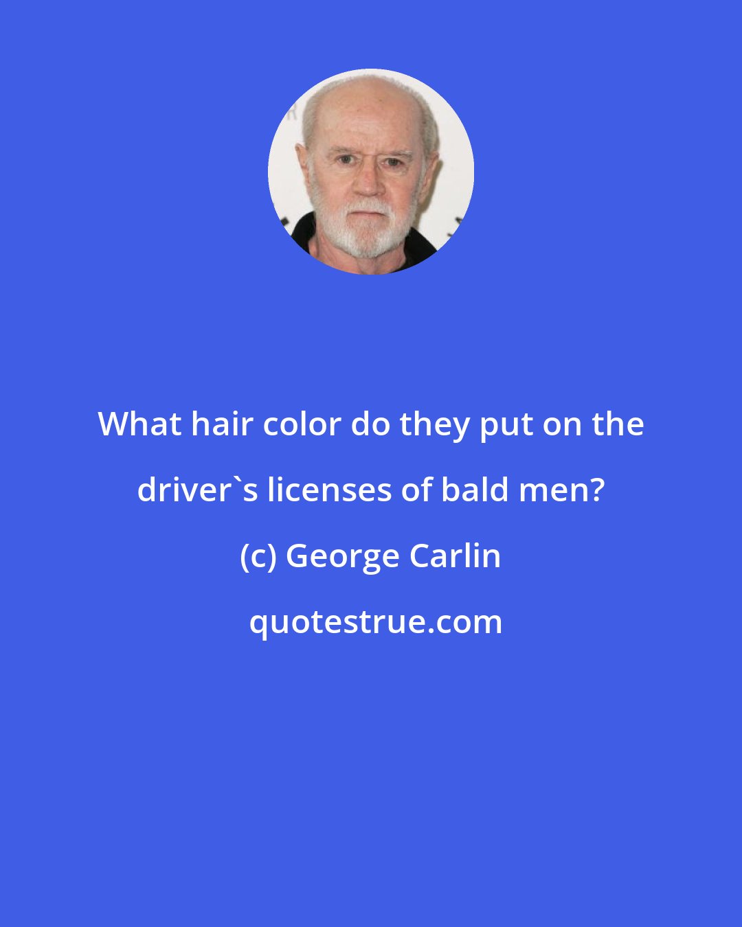 George Carlin: What hair color do they put on the driver's licenses of bald men?