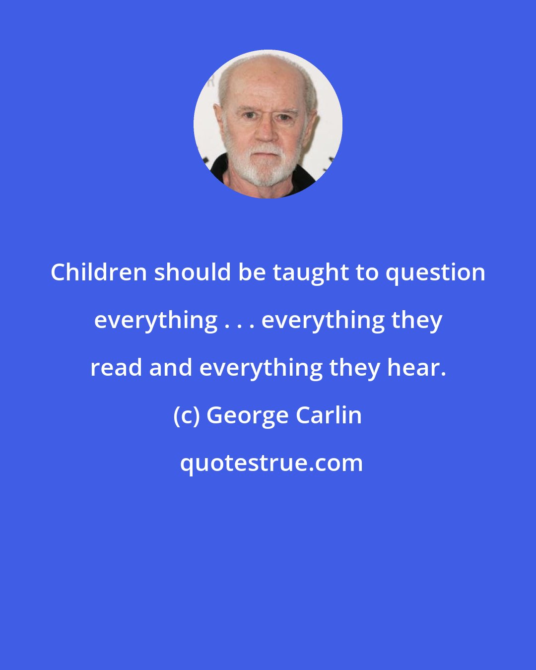 George Carlin: Children should be taught to question everything . . . everything they read and everything they hear.