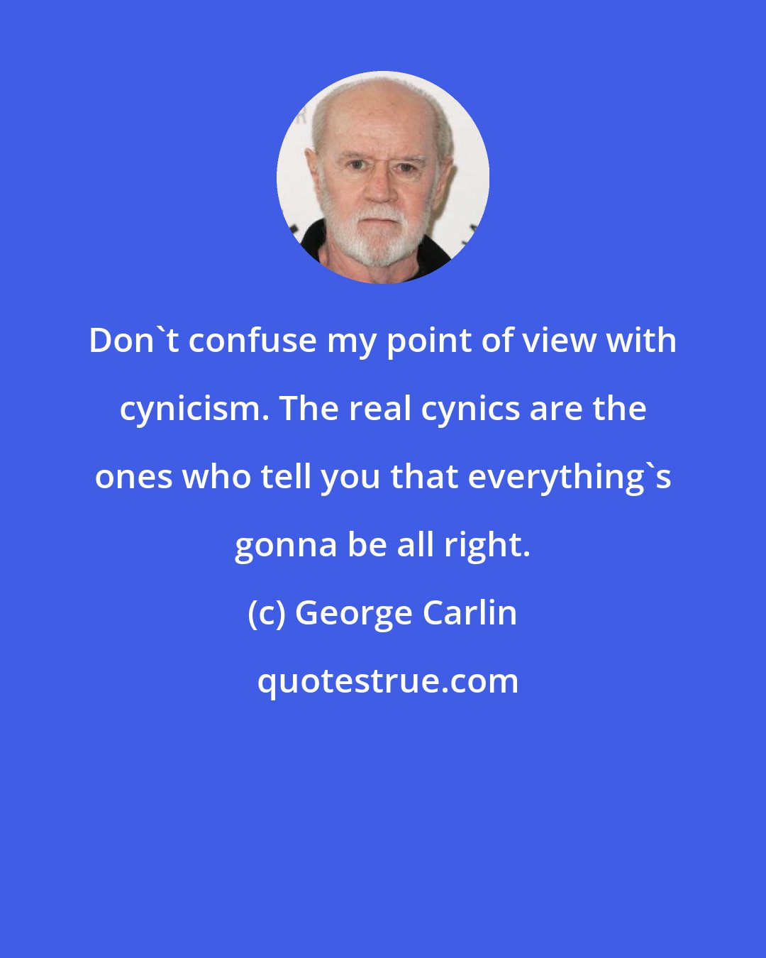 George Carlin: Don't confuse my point of view with cynicism. The real cynics are the ones who tell you that everything's gonna be all right.