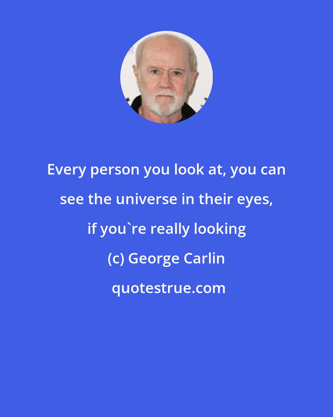 George Carlin: Every person you look at, you can see the universe in their eyes, if you're really looking