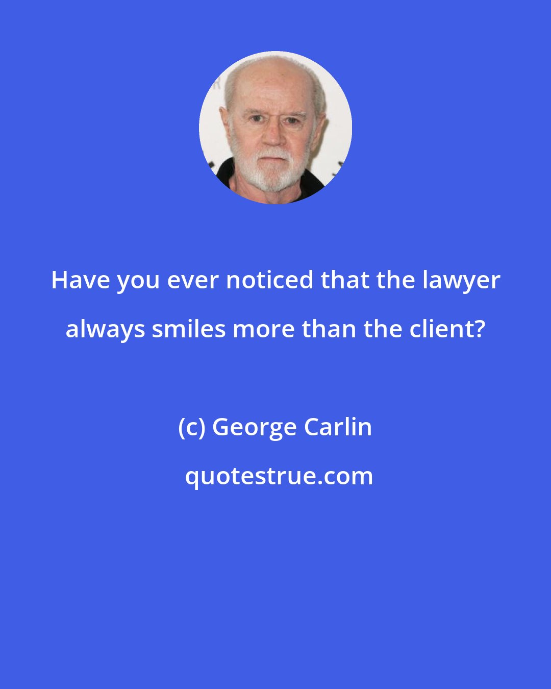 George Carlin: Have you ever noticed that the lawyer always smiles more than the client?