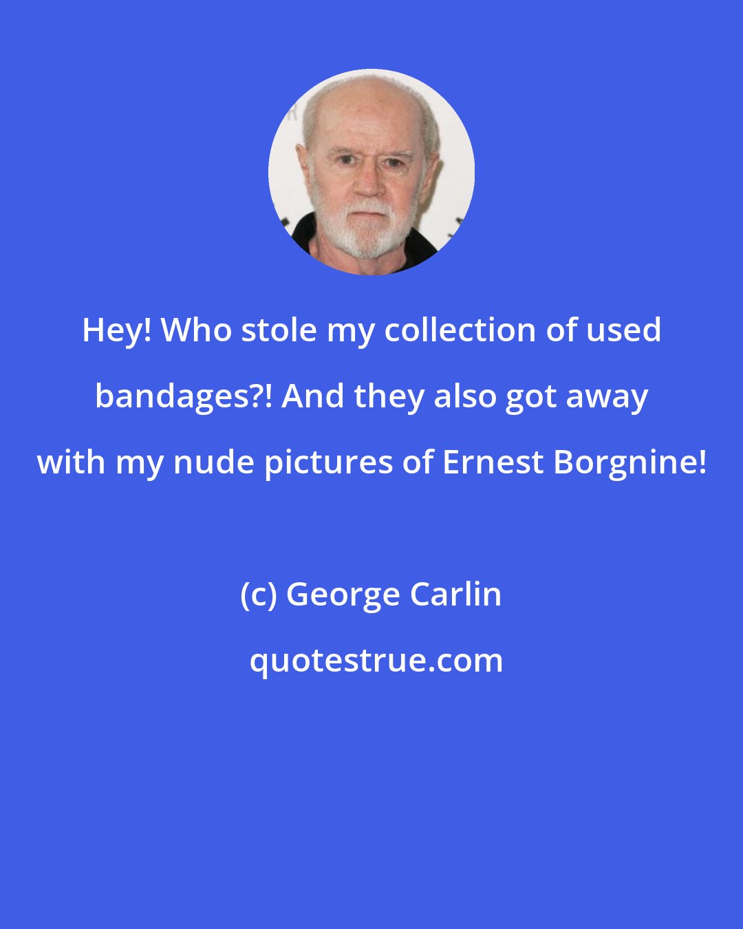 George Carlin: Hey! Who stole my collection of used bandages?! And they also got away with my nude pictures of Ernest Borgnine!