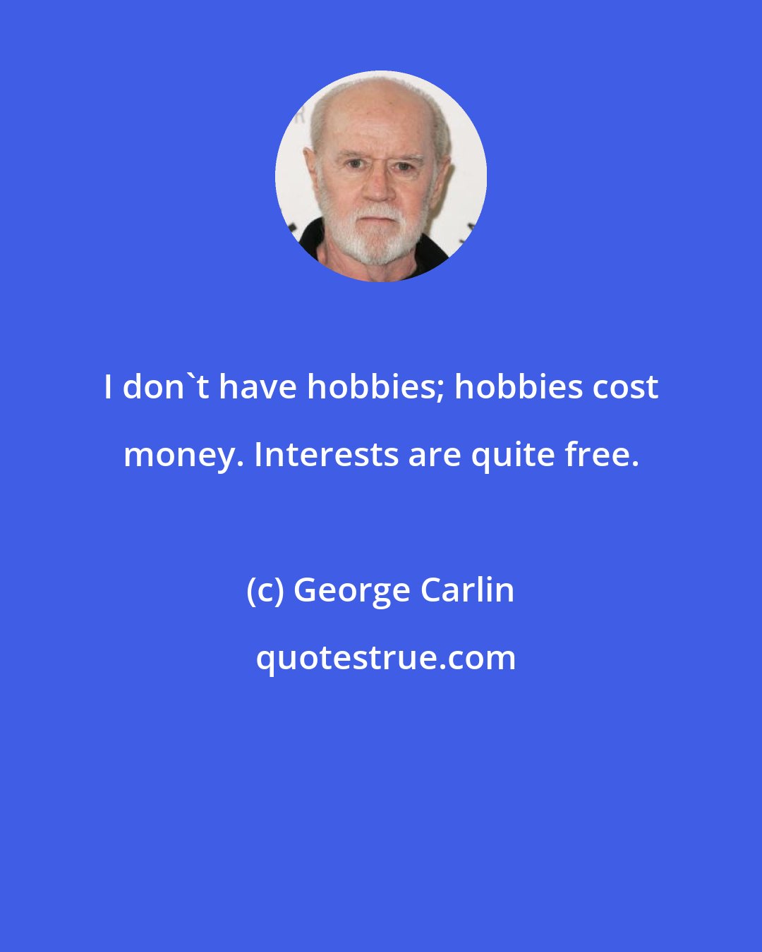 George Carlin: I don't have hobbies; hobbies cost money. Interests are quite free.