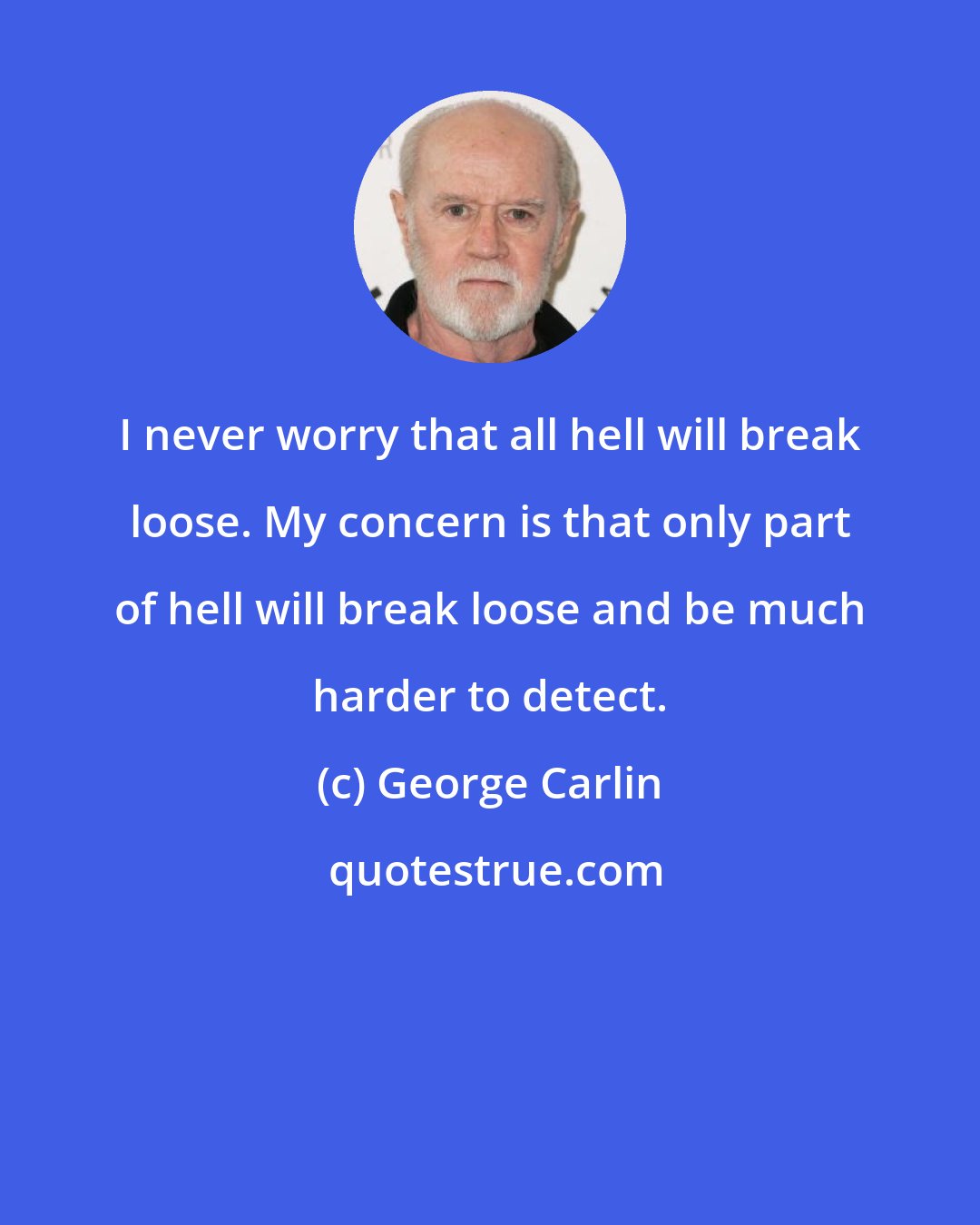 George Carlin: I never worry that all hell will break loose. My concern is that only part of hell will break loose and be much harder to detect.