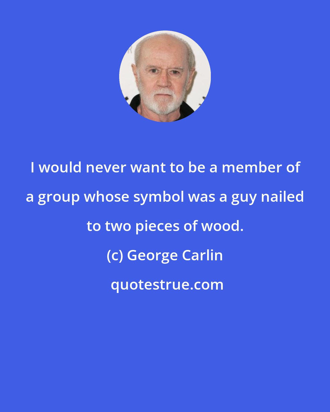 George Carlin: I would never want to be a member of a group whose symbol was a guy nailed to two pieces of wood.