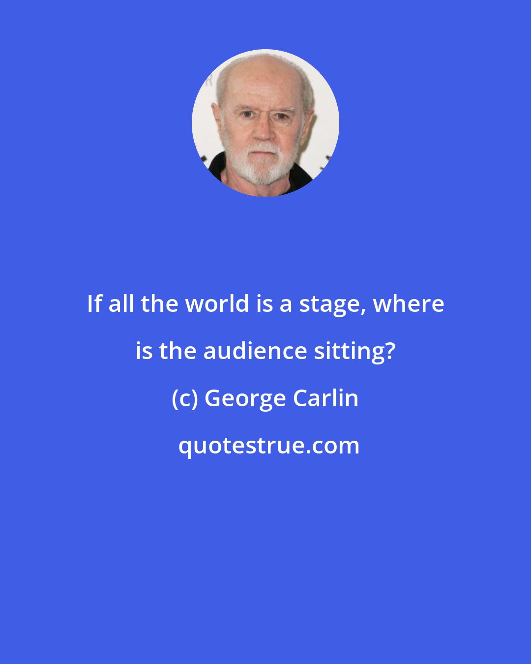 George Carlin: If all the world is a stage, where is the audience sitting?