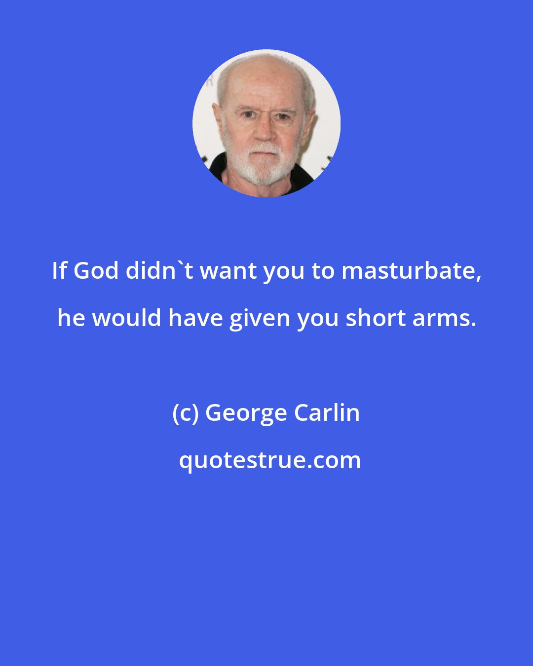 George Carlin: If God didn't want you to masturbate, he would have given you short arms.