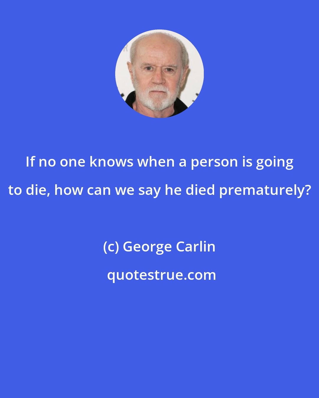 George Carlin: If no one knows when a person is going to die, how can we say he died prematurely?