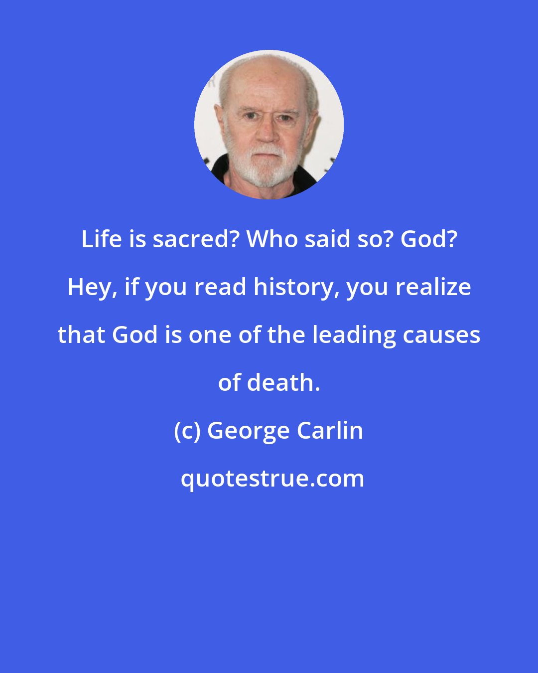 George Carlin: Life is sacred? Who said so? God? Hey, if you read history, you realize that God is one of the leading causes of death.