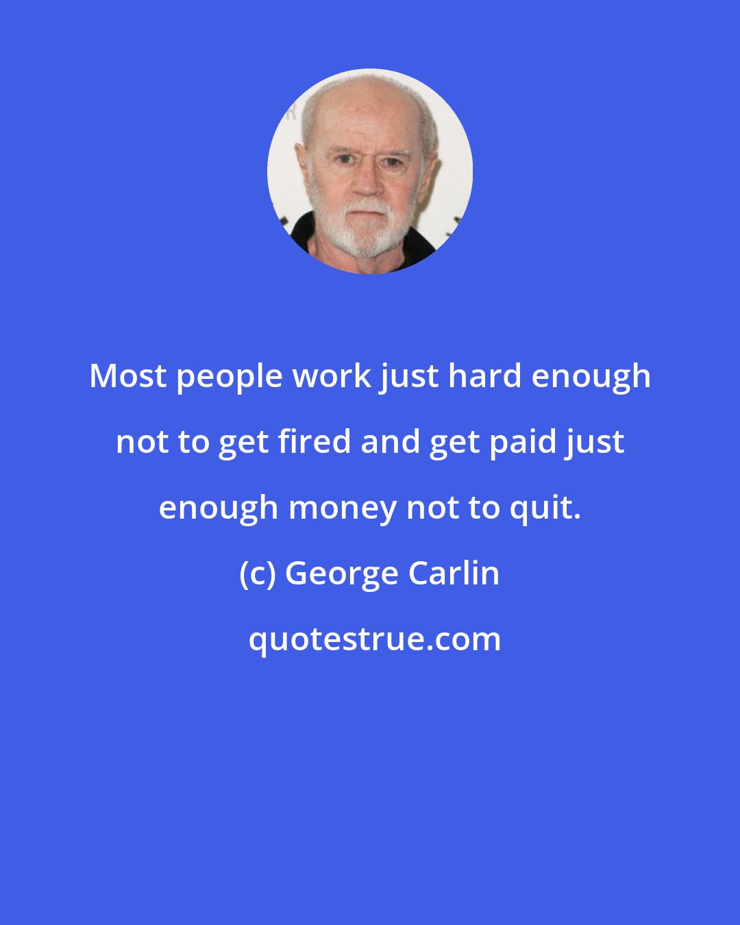 George Carlin: Most people work just hard enough not to get fired and get paid just enough money not to quit.