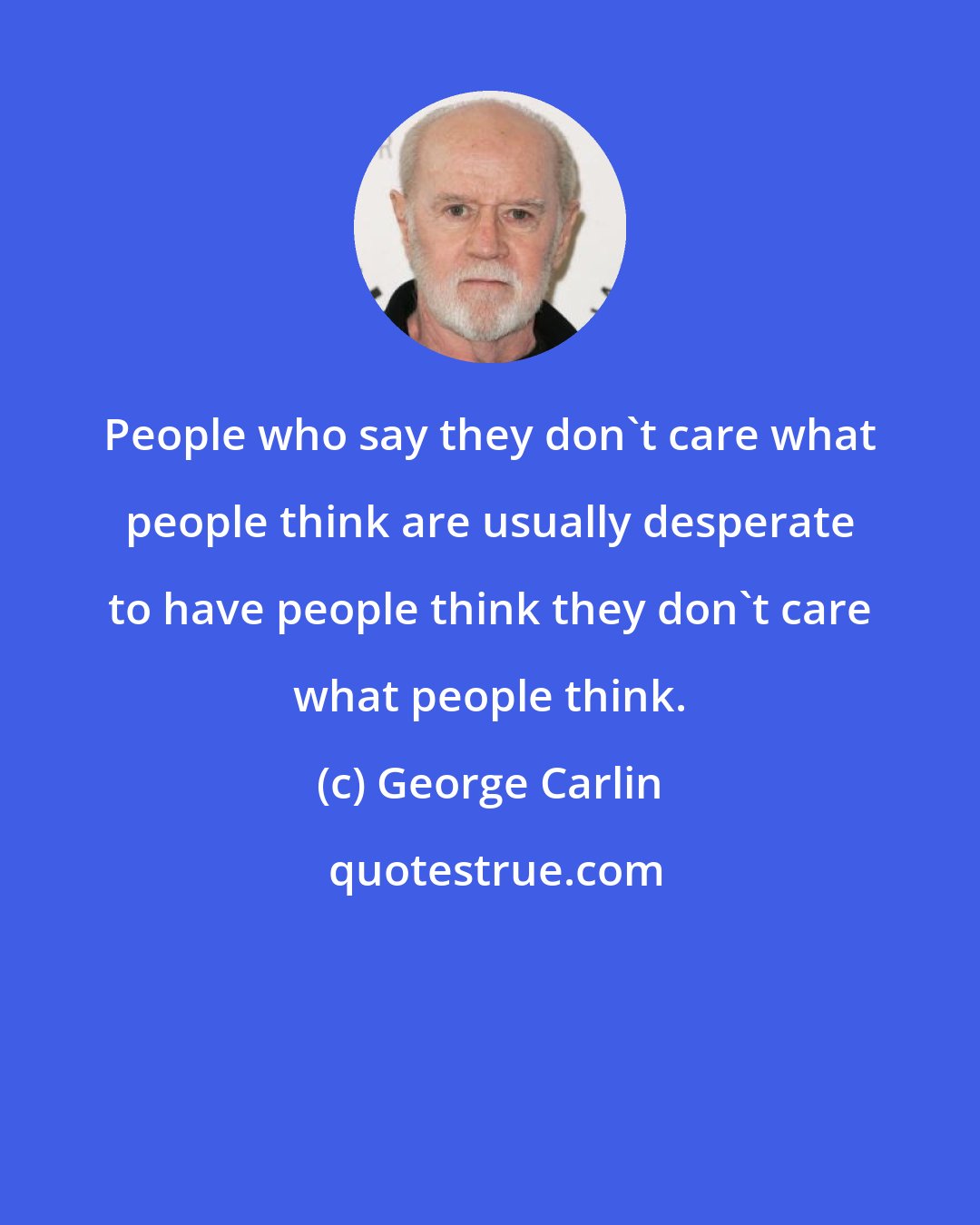 George Carlin: People who say they don't care what people think are usually desperate to have people think they don't care what people think.