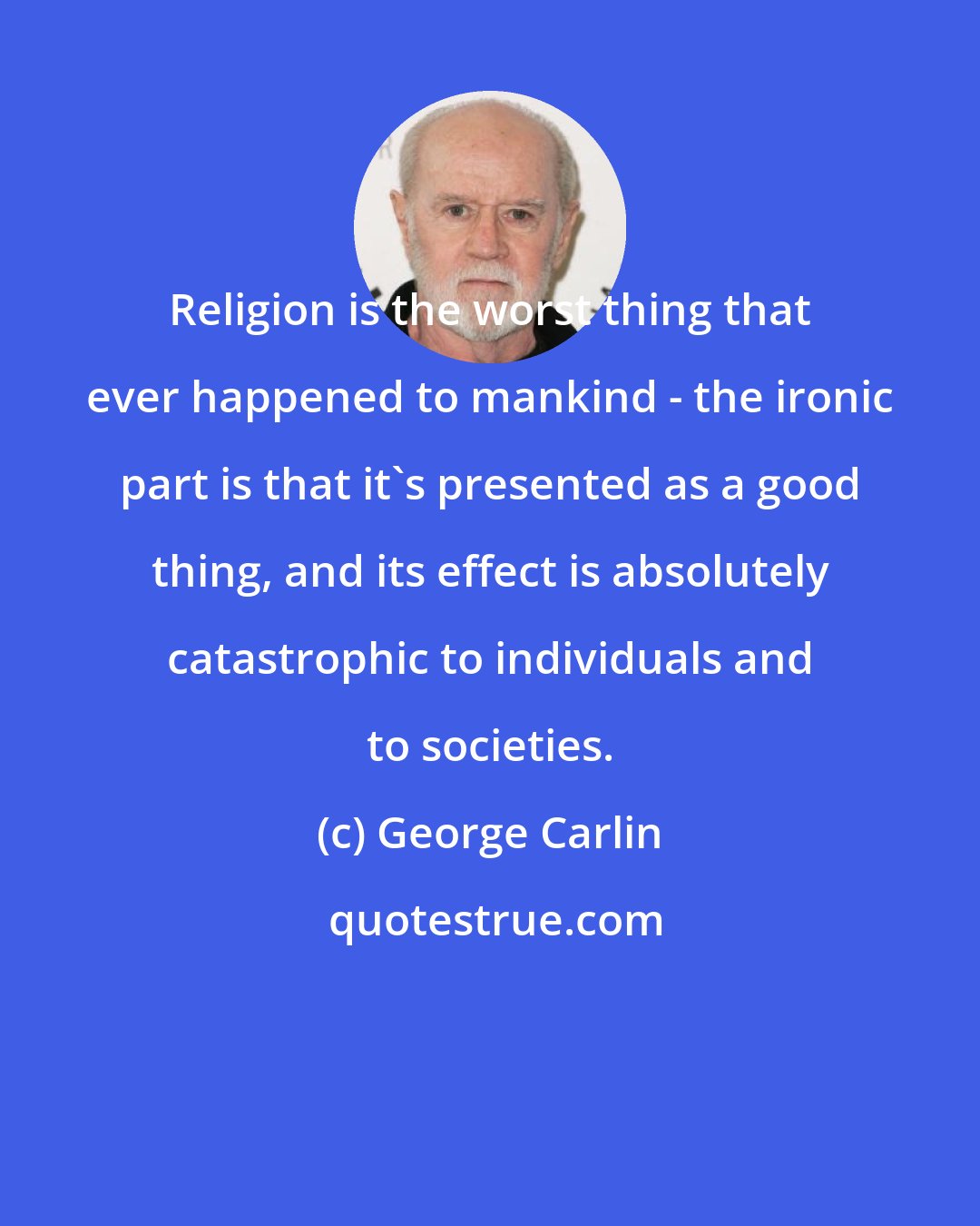 George Carlin: Religion is the worst thing that ever happened to mankind - the ironic part is that it's presented as a good thing, and its effect is absolutely catastrophic to individuals and to societies.